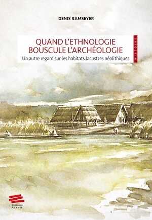 Quand l'ethnologie bouscule l'archéologie. Un autre regard sur les habitats lacustres néolithiques, 2023, 178 p.