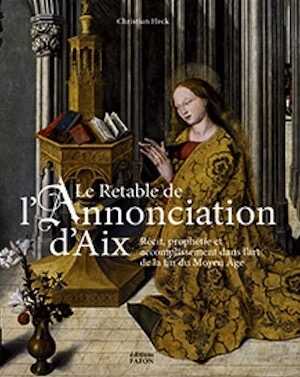 Le retable de l'Annonciation d'Aix. Récit, prophétie et accomplissement dans l'art de la fin du Moyen Âge, 2023, 208 p., 100 ill.