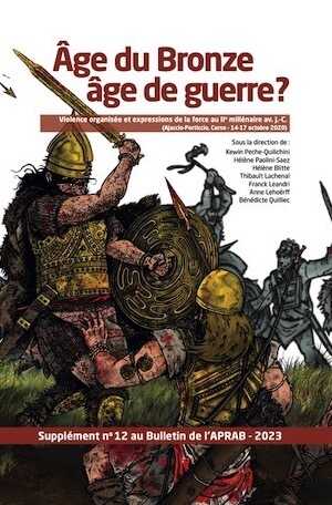 Age du bronze âge de guerre ? Violence organisée et expressions de la force au IIe millénaire av. J.-C. (Ajaccio-Porticcio, Corse-14-17 octobre 2020), (Supplément n°12 au Bulletin de l'APRAB), 2023, 456 p.