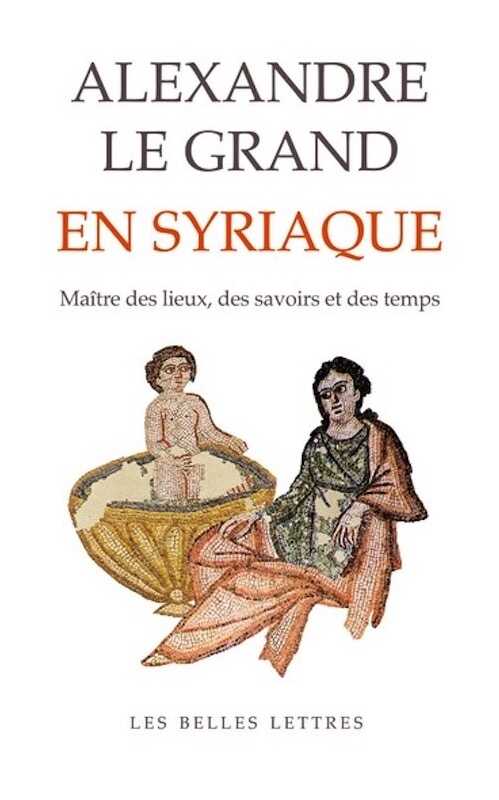 Alexandre le Grand en syriaque. Maître des lieux, des savoirs et des temps, 2024, 656 p.
