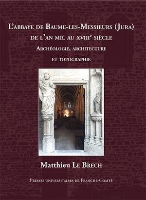 L' Abbaye de Baume-les-Messieurs (Jura) de l'an mil au XVIIIe siècle. Études archéologiques, architecturales et topographiques, 2025, 506 p.